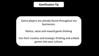 Gamification Tip
Game players are already found throughout our
businesses.
Notice, value and reward game thinking
Use their creative and strategic thinking and embed
games into your culture.
 
