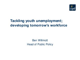 Tackling youth unemployment;
developing tomorrow’s workforce
Ben Willmott
Head of Public Policy
 