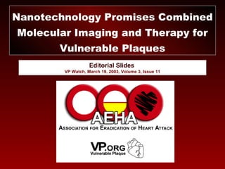 Editorial Slides
VP Watch, March 19, 2003, Volume 3, Issue 11
Nanotechnology Promises Combined
Molecular Imaging and Therapy for
Vulnerable Plaques
 
