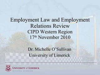 Employment Law and Employment Relations Review CIPD Western Region 17 th  November 2010 Dr. Michelle O’Sullivan University of Limerick 