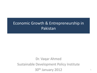 Economic Growth & Entrepreneurship in
              Pakistan




              Dr. Vaqar Ahmed
  Sustainable Development Policy Institute
             30th January 2012               1
 