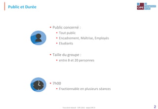 2
• Public concerné :
• Tout public
• Encadrement, Maîtrise, Employés
• Etudiants
• Taille du groupe :
• entre 8 et 20 personnes
• 7h00
• Fractionnable en plusieurs séances
Public et Durée
Tout droit réservé - CIPE 2015 - www.CIPE.fr
 