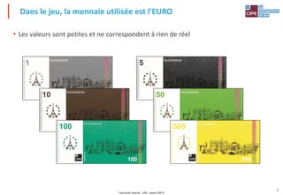 Tout droit réservé - CIPE - www.CIPE.fr
6
• Les valeurs sont petites et ne correspondent à rien de réel
Dans le jeu, la monnaie utilisée est l'EURO
 