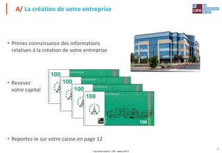 Tout droit réservé - CIPE - www.CIPE.fr
8
• Prenez connaissance des informations
relatives à la création de votre entreprise
• Recevez
votre capital
• Reportez-le sur votre caisse en page 12
A/ La création de votre entreprise
 
