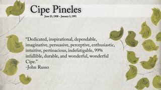 “Dedicated, inspirational, dependable,
imaginative, persuasive, perceptive, enthusiastic,
intuitive, pertinacious, indefatigable, 99%
infallible, durable, and wonderful, wonderful
Cipe.”
-John Russo
 