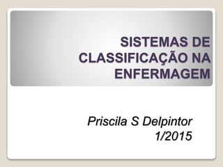 SISTEMAS DE
CLASSIFICAÇÃO NA
ENFERMAGEM
Priscila S Delpintor
1/2015
 