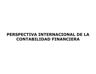 PERSPECTIVA INTERNACIONAL DE LA
CONTABILIDAD FINANCIERA
PERSPECTIVA INTERNACIONAL DE LA
CONTABILIDAD FINANCIERA
 
