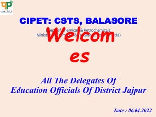 CIPET: CSTS, BALASORE
(Dept. of Chemicals & Petrochemicals,
Ministry of Chemicals & Fertilizers, Govt. of India)
Welcom
es
All The Delegates Of
Education Officials Of District Jajpur
Date : 06.04.2022
 