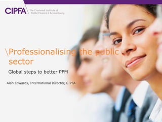 cipfa.org.uk




 Professionalising the public
 sector
 Global steps to better PFM

Alan Edwards, International Director, CIPFA
 