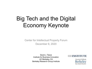 Big Tech and the Digital
Economy Keynote
Center for Intellectual Property Forum
December 8, 2020
David J. Teece
Institute for Business Innovation
UC Berkeley, CA
Berkeley Research Group Institute
 