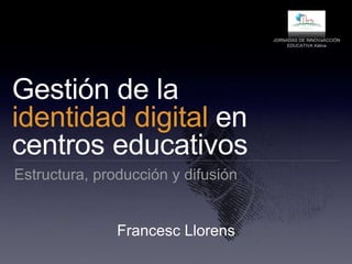 Gestión de la
identidad digital en
centros educativos
Estructura, producción y difusión
Francesc Llorens
JORNADAS DE INNOVaACCIÓN
EDUCATIVA Xàtiva
 