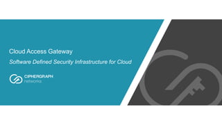 Cloud Access Gateway
Software Defined Security Infrastructure for Cloud
 