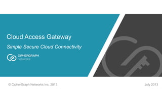 Cloud Access Gateway
Simple Secure Cloud Connectivity
July 2013© CipherGraph Networks Inc. 2013
 
