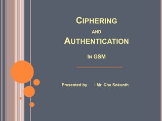 CIPHERING
                AND

 AUTHENTICATION
               IN GSM




Presented by     : Mr. Che Sokunth
 