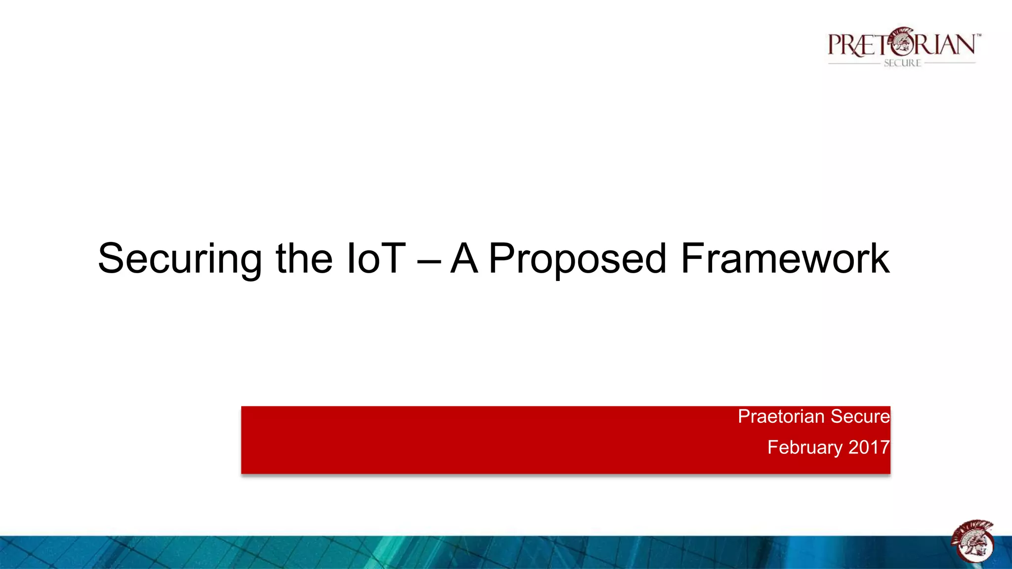Securing the IoT – A Proposed Framework
Praetorian Secure
February 2017
 
