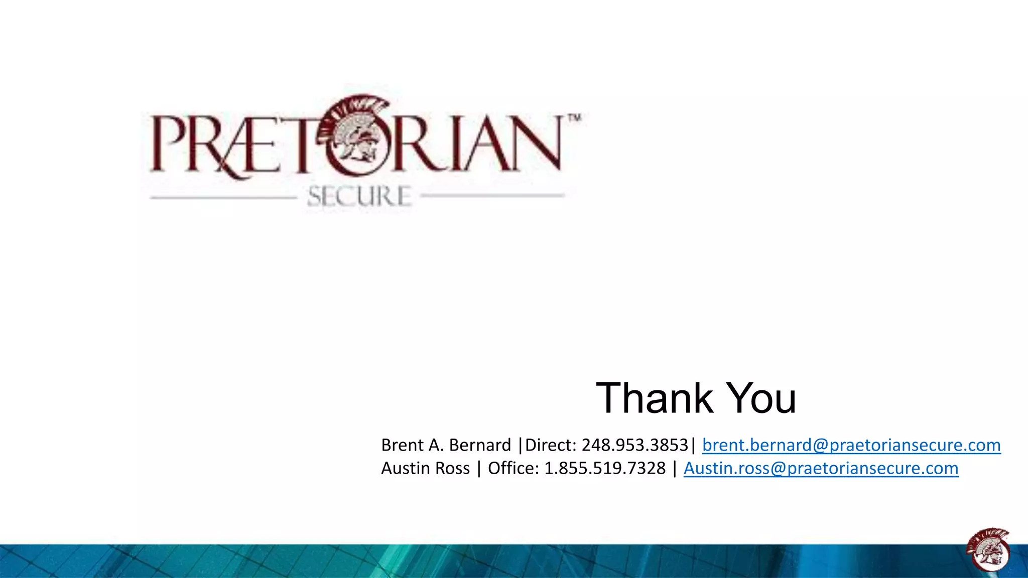 Thank You
Brent A. Bernard |Direct: 248.953.3853| brent.bernard@praetoriansecure.com
Austin Ross | Office: 1.855.519.7328 | Austin.ross@praetoriansecure.com
 
