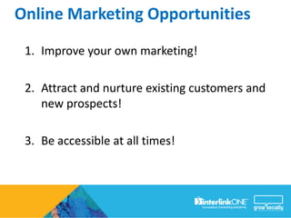Online Marketing Opportunities
 1. Improve your own marketing!

 2. Attract and nurture existing customers and
    new prospects!

 3. Be accessible at all times!
 