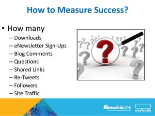 How to Measure Success?
• How many
 – Downloads
 – eNewsletter Sign-Ups
 – Blog Comments
 – Questions
 – Shared Links
 – Re-Tweets
 – Followers
 – Site Traffic
 