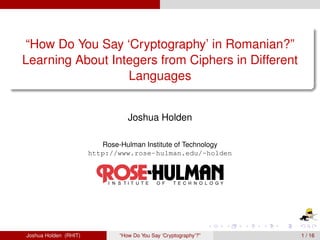 “How Do You Say ‘Cryptography’ in Romanian?”
Learning About Integers from Ciphers in Different
                  Languages


                                  Joshua Holden

                          Rose-Hulman Institute of Technology
                       http://www.rose-hulman.edu/~holden




Joshua Holden (RHIT)           “How Do You Say ‘Cryptography’?”   1 / 16
 