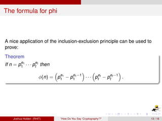 The formula for phi



A nice application of the inclusion-exclusion principle can be used to
prove:
Theorem
        e
If n = p11 · · · ptet then

                      φ(n) = p11 − p11 −1 · · · ptet − ptet −1 .
                              e     e




    Joshua Holden (RHIT)        “How Do You Say ‘Cryptography’?”     13 / 16
 