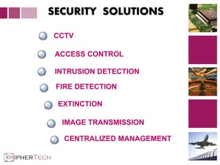 3
CCTV
ACCESS CONTROL
INTRUSION DETECTION
FIRE DETECTION
EXTINCTION
IMAGE TRANSMISSION
CENTRALIZED MANAGEMENT
SECURITY SOLUTIONS
 