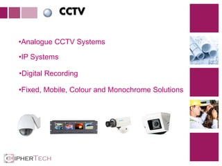 4
CCTV
•Analogue CCTV Systems
•IP Systems
•Digital Recording
•Fixed, Mobile, Colour and Monochrome Solutions
 