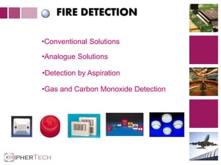 3
FIRE DETECTION
•Conventional Solutions
•Analogue Solutions
•Detection by Aspiration
•Gas and Carbon Monoxide Detection
 