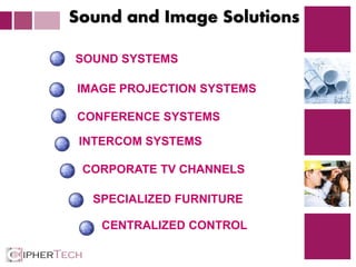 4
SOUND SYSTEMS
IMAGE PROJECTION SYSTEMS
CONFERENCE SYSTEMS
INTERCOM SYSTEMS
CORPORATE TV CHANNELS
SPECIALIZED FURNITURE
CENTRALIZED CONTROL
Sound and Image Solutions
 