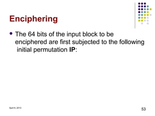 Enciphering
 The      64 bits of the input block to be
      enciphered are first subjected to the following
      initial permutation IP:




April 9, 2013
                                                   53
 