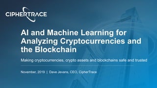 AI and Machine Learning for
Analyzing Cryptocurrencies and
the Blockchain
Making cryptocurrencies, crypto assets and blockchains safe and trusted
November, 2019 | Dave Jevans, CEO, CipherTrace
 