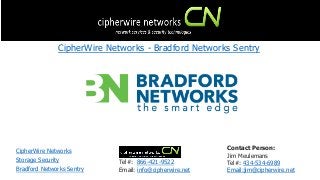 CipherWire Networks
Bradford Networks Sentry
CipherWire Networks - Bradford Networks Sentry
Storage Security Tel#: 866-421-9522
Email: info@cipherwire.net
Contact Person:
Jim Meulemans
Tel#: 434-534-6989
Email:jim@cipherwire.net
 