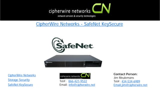 CipherWire Networks
SafeNet KeySecure
CipherWire Networks - SafeNet KeySecure
Storage Security Tel#: 866-421-9522
Email: info@cipherwire.net
Contact Person:
Jim Meulemans
Tel#: 434-534-6989
Email:jim@cipherwire.net
 