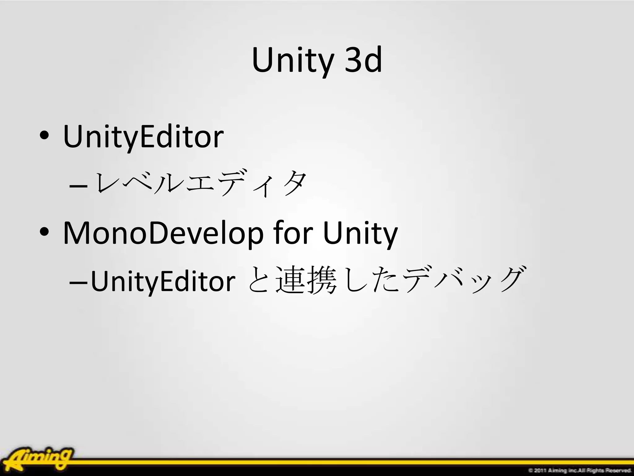 Unity 3d
• UnityEditor
  –レベルエディタ
• MonoDevelop for Unity
  –UnityEditor と連携したデバッグ
 
