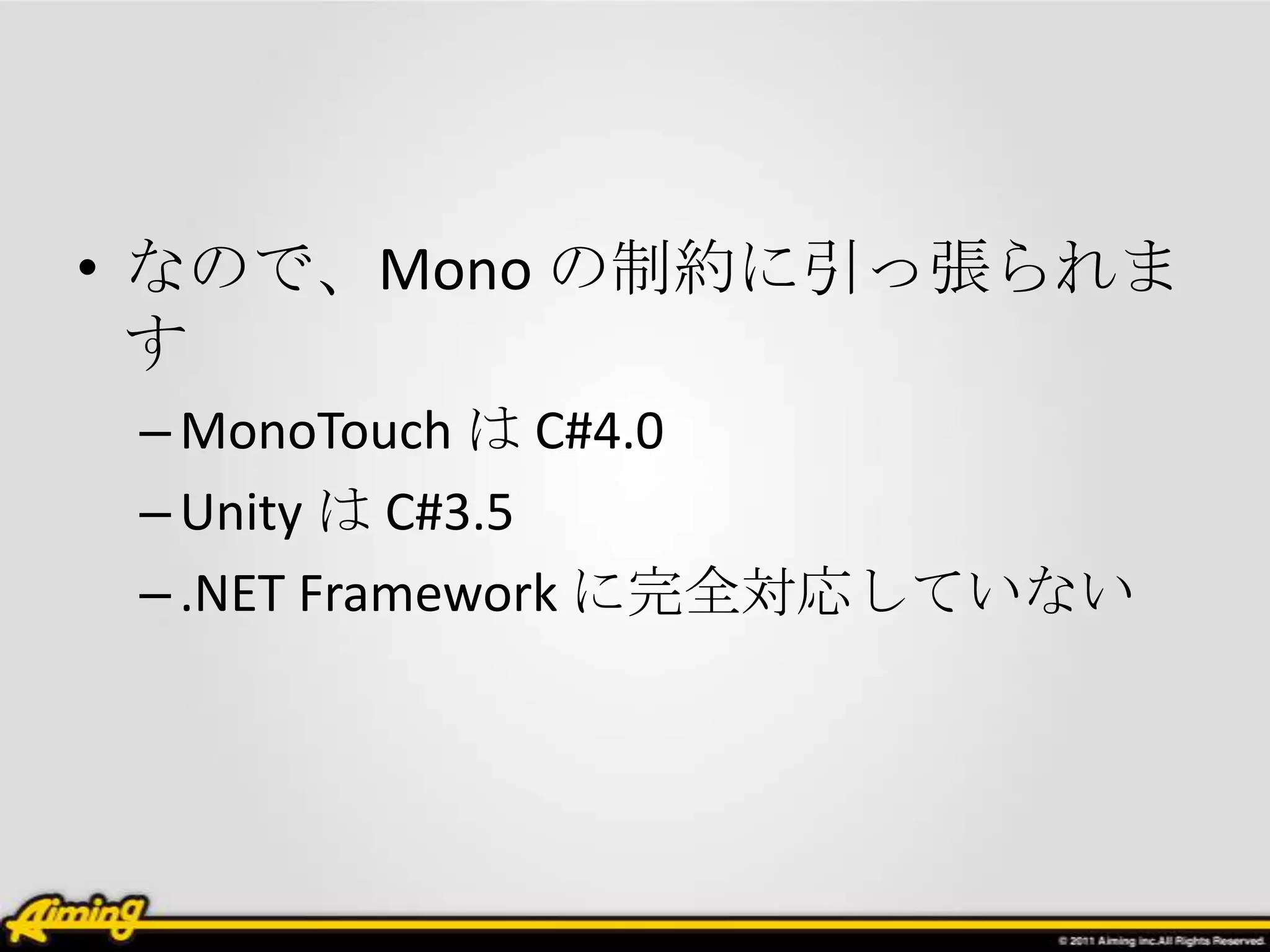 • なので、Mono の制約に引っ張られま
  す
 – MonoTouch は C#4.0
 – Unity は C#3.5
 – .NET Framework に完全対応していない
 