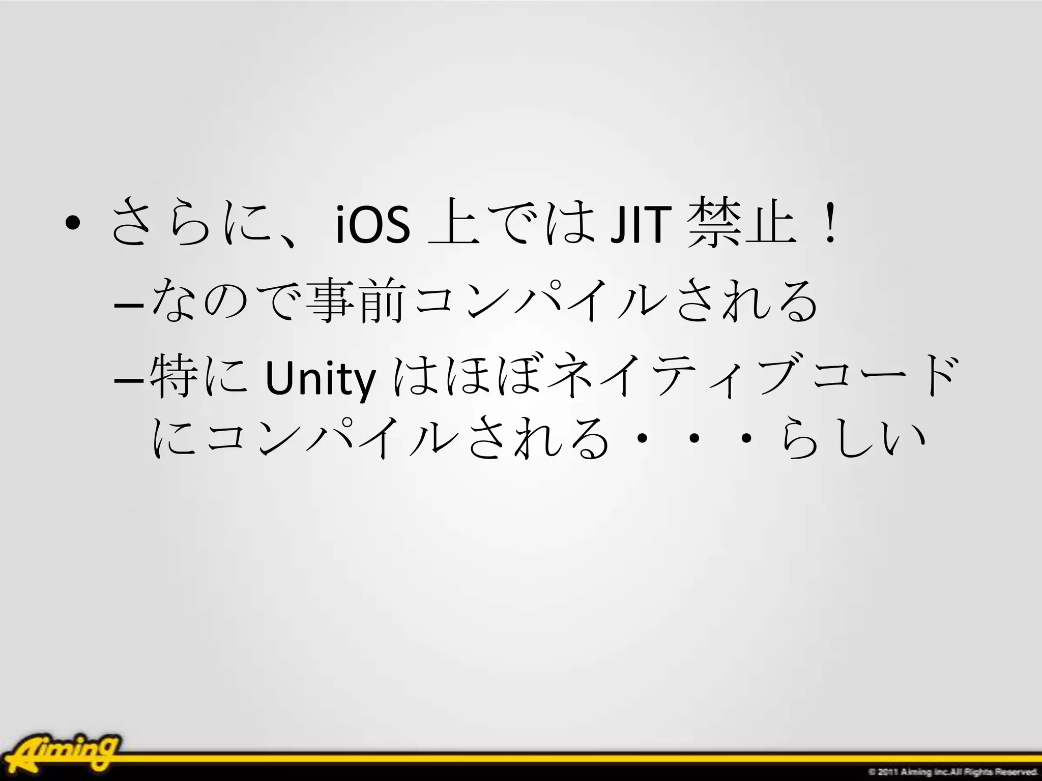 • さらに、iOS 上では JIT 禁止！
 –なので事前コンパイルされる
 –特に Unity はほぼネイティブコード
  にコンパイルされる・・・らしい
 