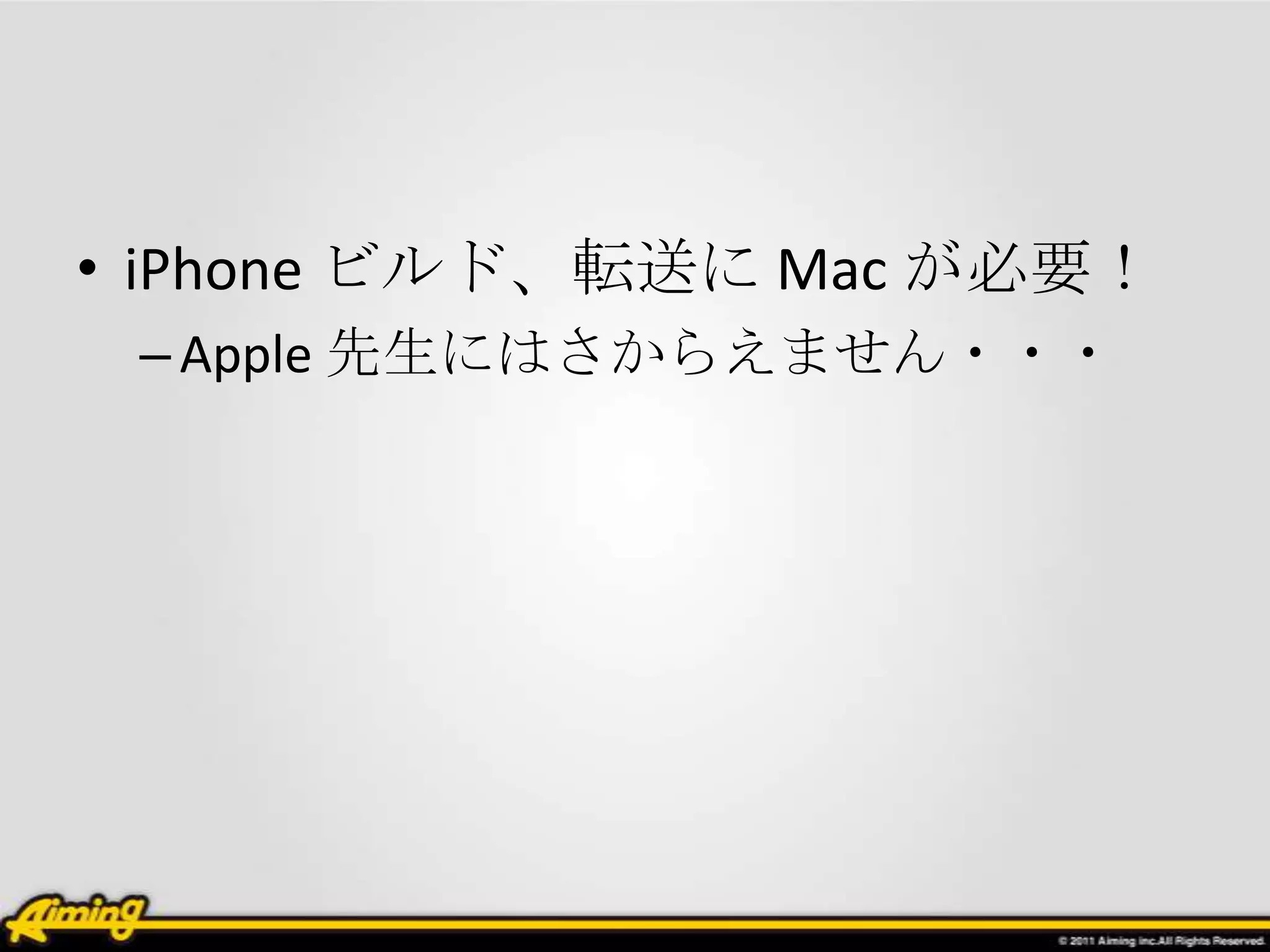 • iPhone ビルド、転送に Mac が必要！
 – Apple 先生にはさからえません・・・
 