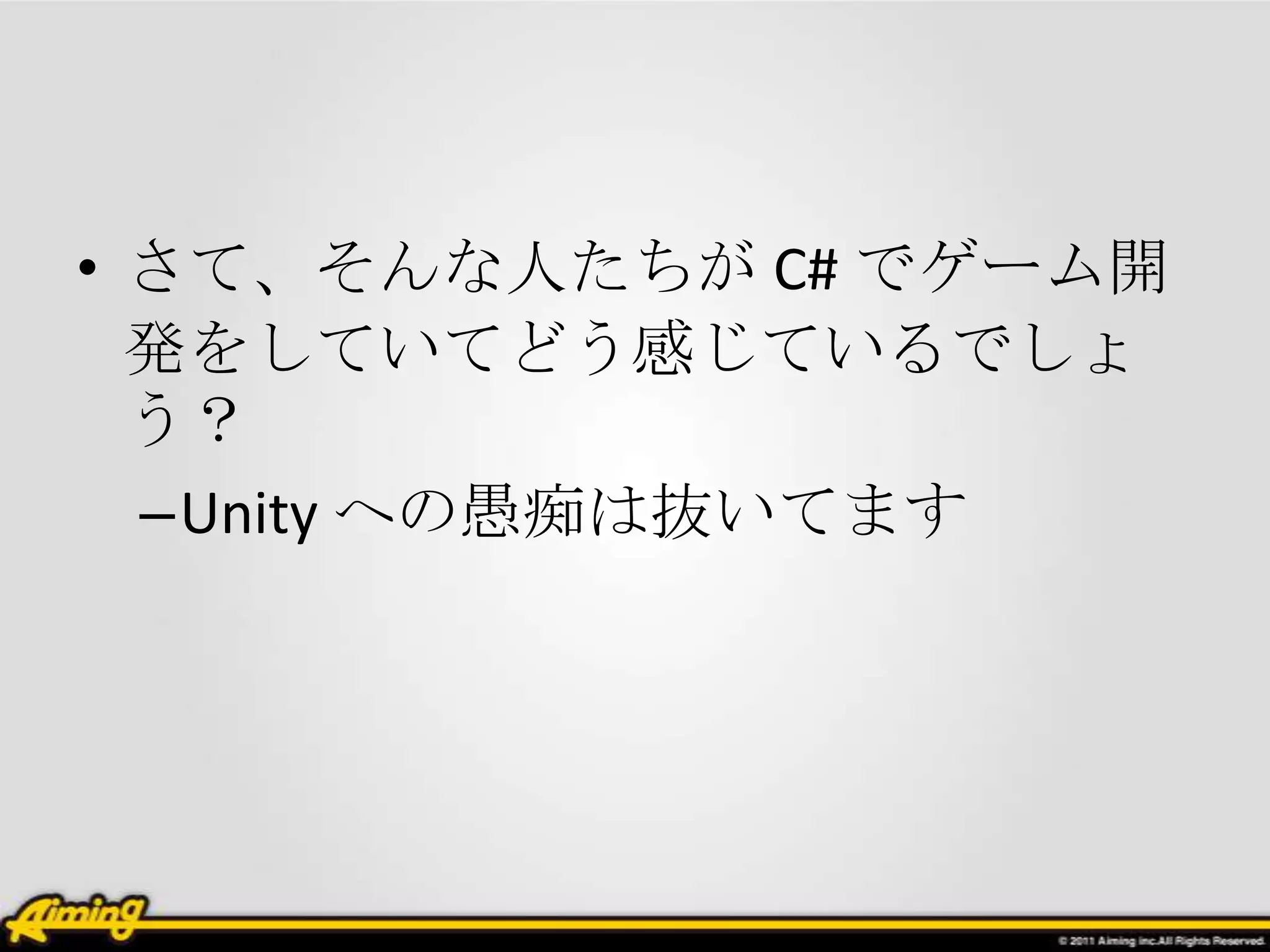 • さて、そんな人たちが C# でゲーム開
  発をしていてどう感じているでしょ
  う？
  –Unity への愚痴は抜いてます
 