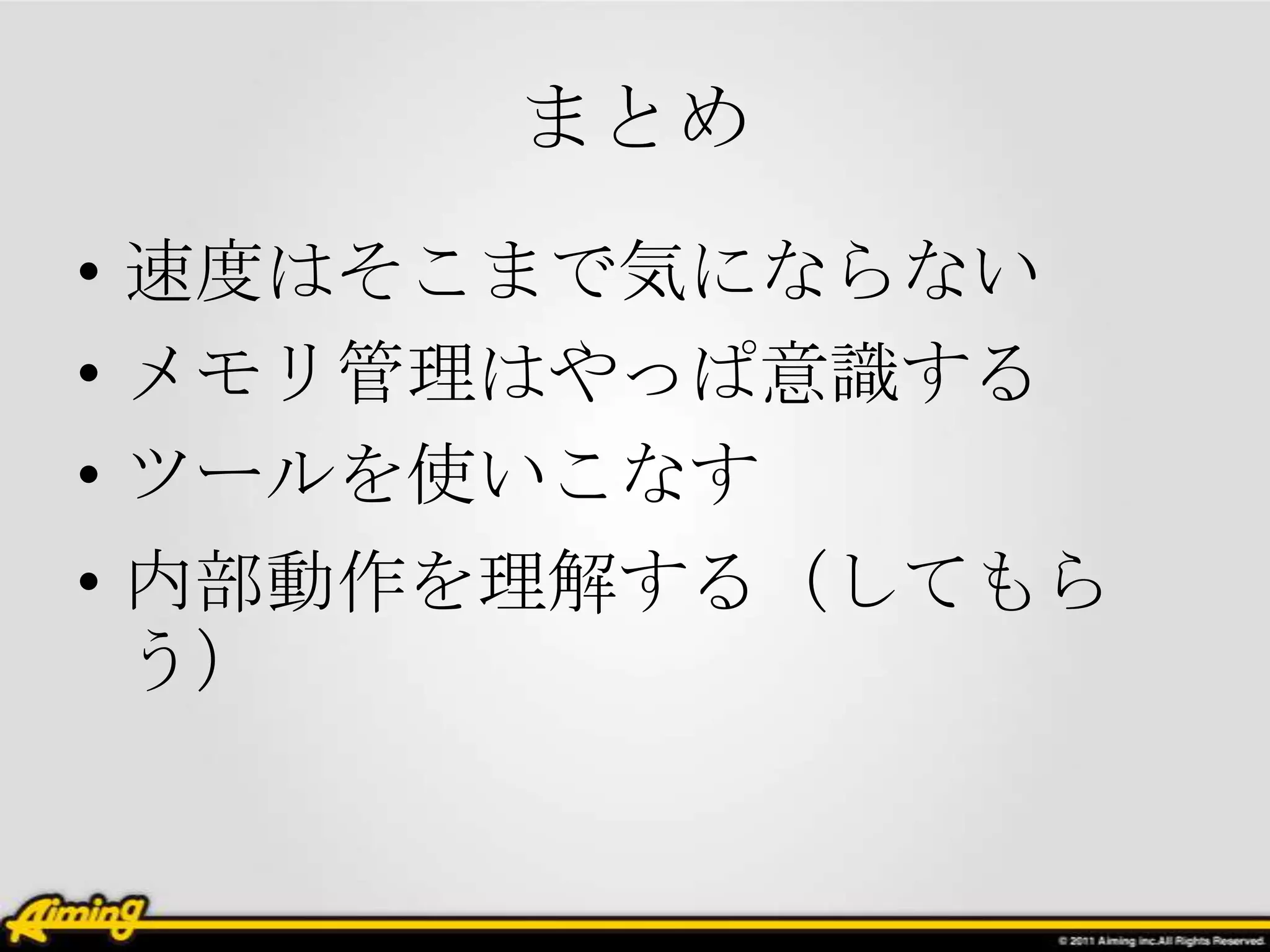 まとめ
• 速度はそこまで気にならない
• メモリ管理はやっぱ意識する
• ツールを使いこなす
• 内部動作を理解する（してもら
  う）
 