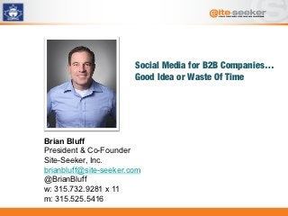 Social Media for B2B Companies…
                        Good Idea or Waste Of Time




Brian Bluff
President & Co-Founder
Site-Seeker, Inc.
brianbluff@site-seeker.com
@BrianBluff
w: 315.732.9281 x 11
m: 315.525.5416
 