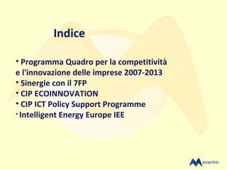 Indice

• Programma Quadro per la competitività
e l'innovazione delle imprese 2007-2013
• Sinergie con il 7FP
• CIP ECOINNOVATION
• CIP ICT Policy Support Programme
• Intelligent Energy Europe IEE
 