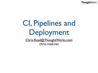 CI, Pipelines and
 Deployment
Chris.Read@ThoughtWorks.com
         chris-read.net
 