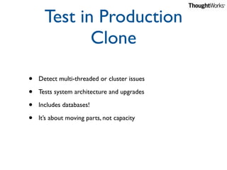 Test in Production
             Clone

•   Detect multi-threaded or cluster issues

•   Tests system architecture and upgr...