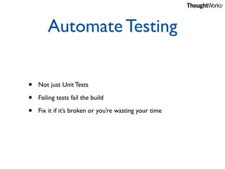 Automate Testing


•   Not just Unit Tests

•   Failing tests fail the build

•   Fix it if it’s broken or you’re wasting ...