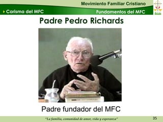 Movimiento Familiar Cristiano
Carisma del MFC                                     Fundamentos del MFC

              Padre Pedro Richards




               Padre fundador del MFC
                   “La familia, comunidad de amor, vida y esperanza”       35
 