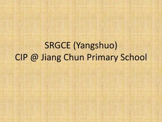 SRGCE (Yangshuo)
CIP @ Jiang Chun Primary School
 