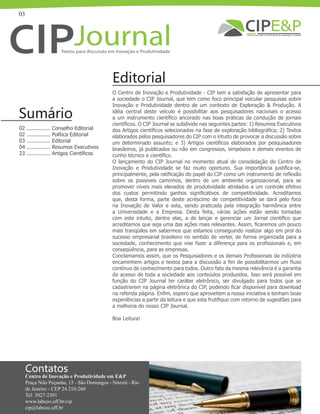 03
O Centro de Inovação e Produtividade - CIP tem a satisfação de apresentar para
a sociedade o CIP Journal, que tem como foco principal veicular pesquisas sobre
Inovação e Produtividade dentro de um contexto de Exploração & Produção. A
idéia central deste veículo é possibilitar aos pesquisadores nacionais o acesso
a um instrumento científico ancorado nas boas práticas da condução de jornais
científicos. O CIP Journal se subdivide nas seguintes partes: 1) Resumos Executivos
dos Artigos científicos selecionados na fase de exploração bibliográfica; 2) Textos
elaborados pelos pesquisadores do CIP com o intuito de provocar a discussão sobre
um determinado assunto; e 3) Artigos científicos elaborados por pesquisadores
brasileiros, já publicados ou não em congressos, simpósios e demais eventos de
cunho técnico e científico.
O lançamento do CIP Journal no momento atual de consolidação do Centro de
Inovação e Produtividade se faz muito oportuno. Sua importância justifica-se,
principalmente, pela ratificação do papel do CIP como um instrumento de reflexão
sobre os possíveis caminhos, dentro de um ambiente organizacional, para se
promover níveis mais elevados de produtividade atrelados a um controle efetivo
dos custos permitindo ganhos significativos de competitividade. Acreditamos
que, desta forma, parte deste acréscimo de competitividade se dará pelo foco
na Inovação de Valor e esta, sendo praticada pela integração harmônica entre
a Universidade e a Empresa. Desta feita, várias ações estão sendo tomadas
com este intuito, dentre elas, a de lançar e gerenciar um Jornal científico que
acreditamos que seja uma das ações mais relevantes. Assim, ficaremos um pouco
mais tranqüilos em sabermos que estamos conseguindo realizar algo em prol do
sucesso empresarial brasileiro no sentido de verter, de forma organizada para a
sociedade, conhecimento que vise fazer a diferença para os profissionais e, em
conseqüência, para as empresas.
Conclamamos assim, que os Pesquisadores e os demais Profissionais da indústria
encaminhem artigos e textos para a discussão a fim de possibilitarmos um fluxo
contínuo de conhecimento para todos. Outro fato da mesma relevância é a garantia
do acesso de toda a sociedade aos conteúdos produzidos. Isso será possível em
função do CIP Journal ter caráter eletrônico, ser divulgado para todos que se
cadastrarem na página eletrônica do CIP, podendo ficar disponível para download
na referida página. Enfim, espero que aproveitem a nossa iniciativa e tenham boas
experiências a partir da leitura e que esta frutifique com retorno de sugestões para
a melhoria do nosso CIP Journal.
Boa Leitura!
Editorial
Sumário
02 ............... Conselho Editorial
02 ............... Política Editorial
03 ............... Editorial
04 ............... Resumos Executivos
23 ............... Artigos Científicos
Contatos
Centro de Inovação e Produtividade em E&P
Praça Nilo Peçanha, 15 - São Domingos - Niterói - Rio
de Janeiro - CEP 24.210-260
Tel: 3027-2301
www.labceo.uff.br/cip
cip@labceo.uff.br
 