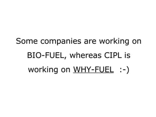 Some companies are working on BIO-FUEL, whereas CIPL is working on  WHY-FUEL   :-) 