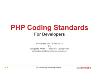 PHP Coding Standards
For Developers
Presented On 13-Feb-2014
By,
Sangeeta Arora – Technical Lead | CIPL
sangeeta.arora@classicinformatics.com

1

This is private and confidential material

 