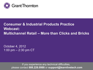 Consumer & Industrial Products Practice
       Webcast:
       Multichannel Retail – More than Clicks and Bricks


       October 4, 2012
       1:00 pm – 2:30 pm CT



                               If you experience any technical difficulties,
                      please contact 888.228.0988 or support@learnlivetech.com   1
© Grant Thornton LLP. All rights reserved.
 
