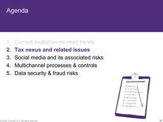 Agenda



       1.       Current multichannel retail trends
       2.       Tax nexus and related issues
       3.       Social media and its associated risks
       4.       Multichannel processes & controls
       5.       Data security & fraud risks




© Grant Thornton LLP. All rights reserved.              18
 